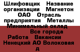 Шлифовщик › Название организации ­ Магнетон, ОАО › Отрасль предприятия ­ Металлы › Минимальный оклад ­ 20 000 - Все города Работа » Вакансии   . Ненецкий АО,Волоковая д.